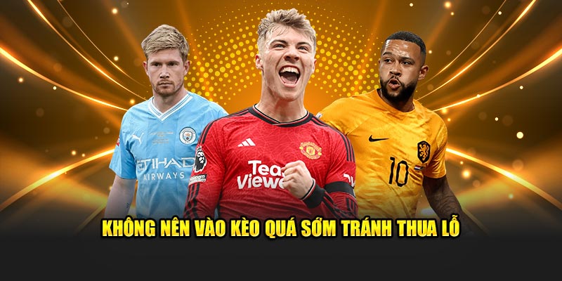 Không nên vào kèo quá sớm tránh thua lỗ